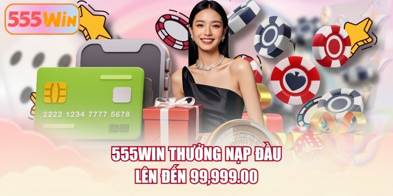 555WIN thưởng nạp đầu lên đến 99,999.00